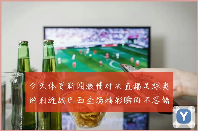 今天体育新闻激情对决直播足球奥地利迎战巴西全场精彩瞬间不容错过