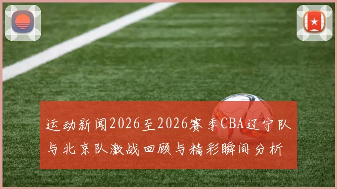 运动新闻2026至2026赛季CBA辽宁队与北京队激战回顾与精彩瞬间分析