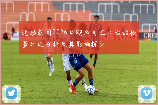 运动新闻2026年飓风与亚自由的较量对比分析及其影响探讨