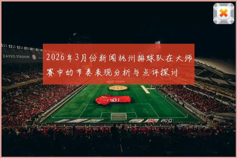 2026年3月份新闻杭州排球队在大师赛中的节奏表现分析与点评探讨