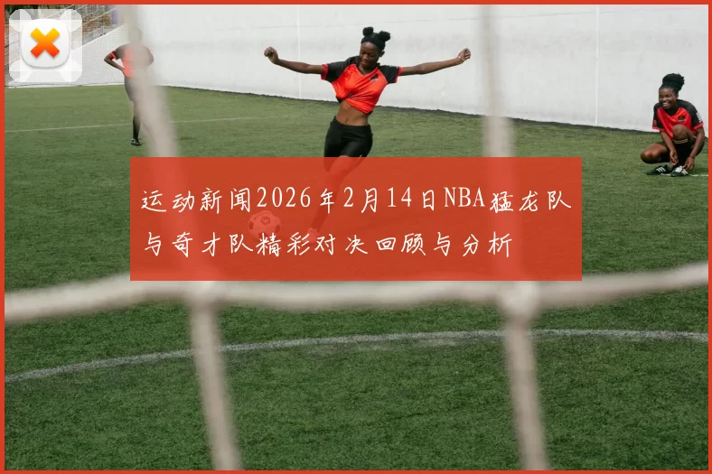 运动新闻2026年2月14日NBA猛龙队与奇才队精彩对决回顾与分析