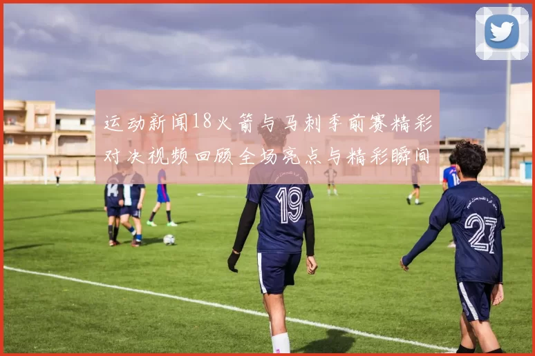 运动新闻18火箭与马刺季前赛精彩对决视频回顾全场亮点与精彩瞬间分析