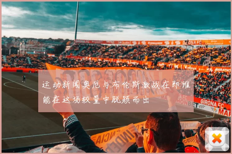 运动新闻奥厄与布伦斯激战在即谁能在这场较量中脱颖而出