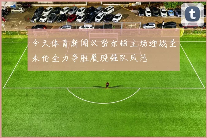 今天体育新闻汉密尔顿主场迎战圣米伦全力争胜展现强队风范